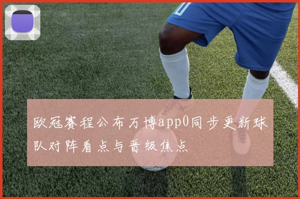 欧冠赛程公布万博app0同步更新球队对阵看点与晋级焦点