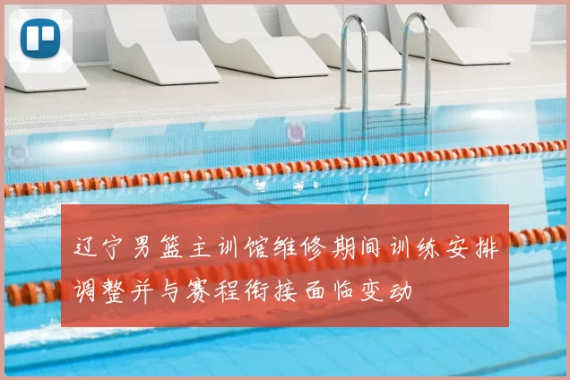 辽宁男篮主训馆维修期间训练安排调整并与赛程衔接面临变动