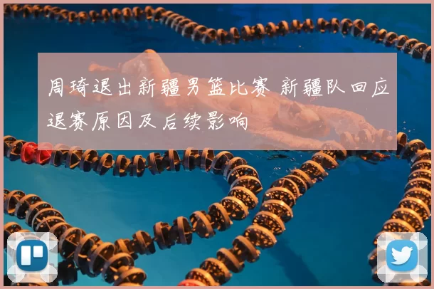 周琦退出新疆男篮比赛 新疆队回应退赛原因及后续影响