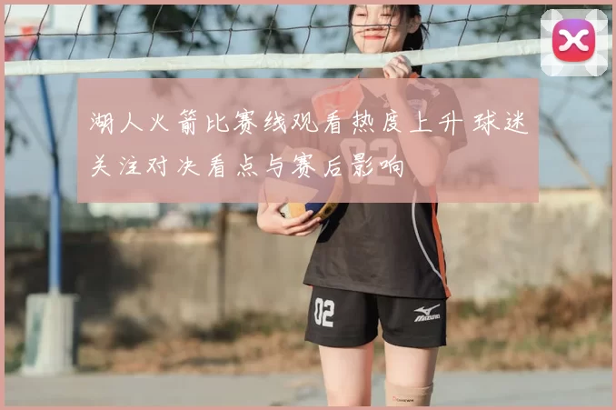 湖人火箭比赛线观看热度上升 球迷关注对决看点与赛后影响