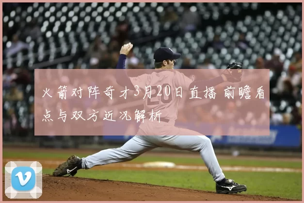 火箭对阵奇才3月20日直播 前瞻看点与双方近况解析