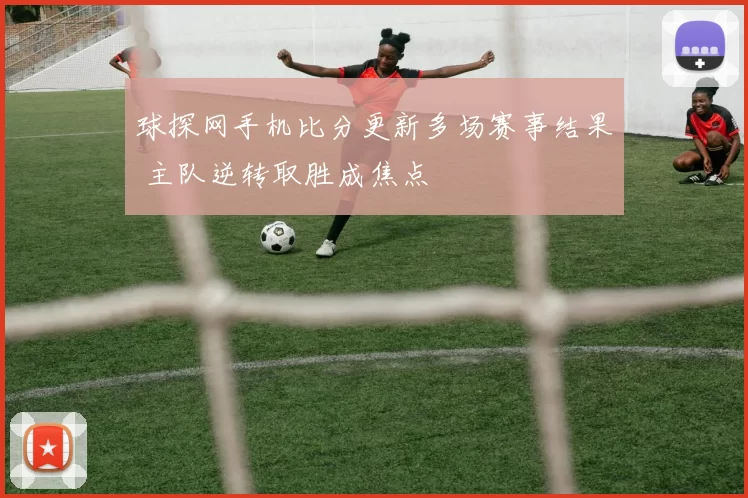 球探网手机比分更新多场赛事结果 主队逆转取胜成焦点