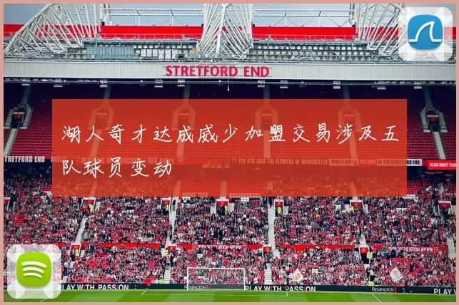 湖人奇才达成威少加盟交易涉及五队球员变动