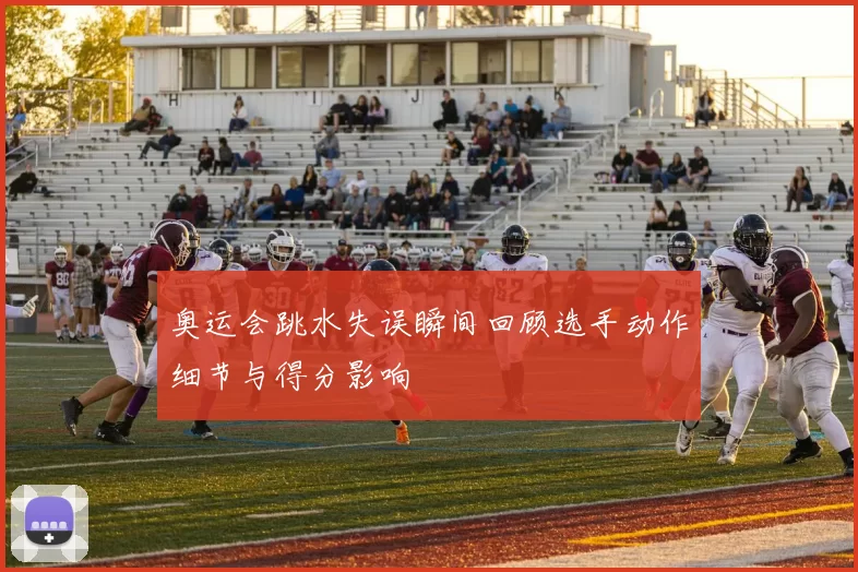 奥运会跳水失误瞬间回顾选手动作细节与得分影响