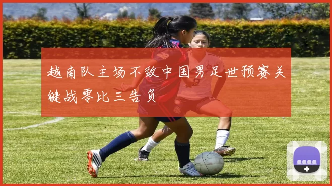越南队主场不敌中国男足世预赛关键战零比三告负