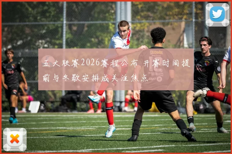 五大联赛2026赛程公布 开赛时间提前与冬歇安排成关注焦点