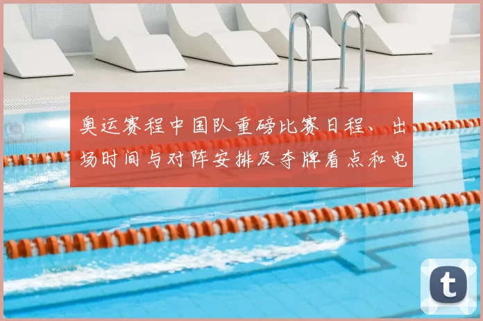 奥运赛程中国队重磅比赛日程、出场时间与对阵安排及夺牌看点和电视转播