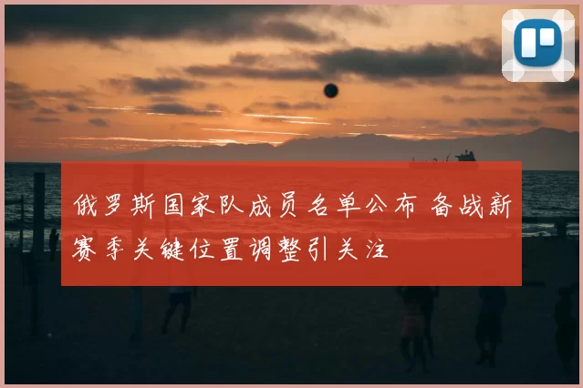 俄罗斯国家队成员名单公布 备战新赛季关键位置调整引关注