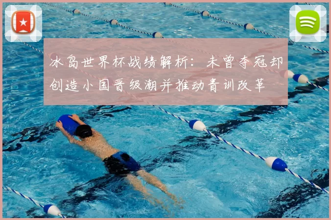 冰岛世界杯战绩解析：未曾夺冠却创造小国晋级潮并推动青训改革