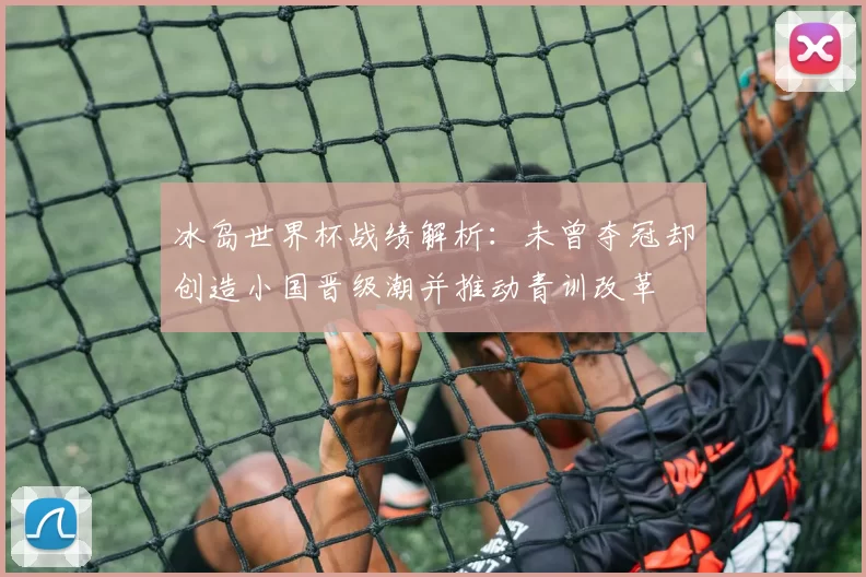 冰岛世界杯战绩解析：未曾夺冠却创造小国晋级潮并推动青训改革