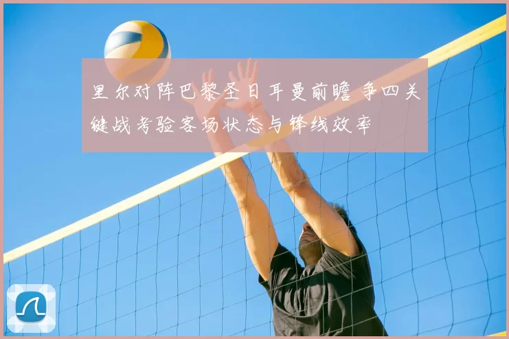 里尔对阵巴黎圣日耳曼前瞻 争四关键战考验客场状态与锋线效率