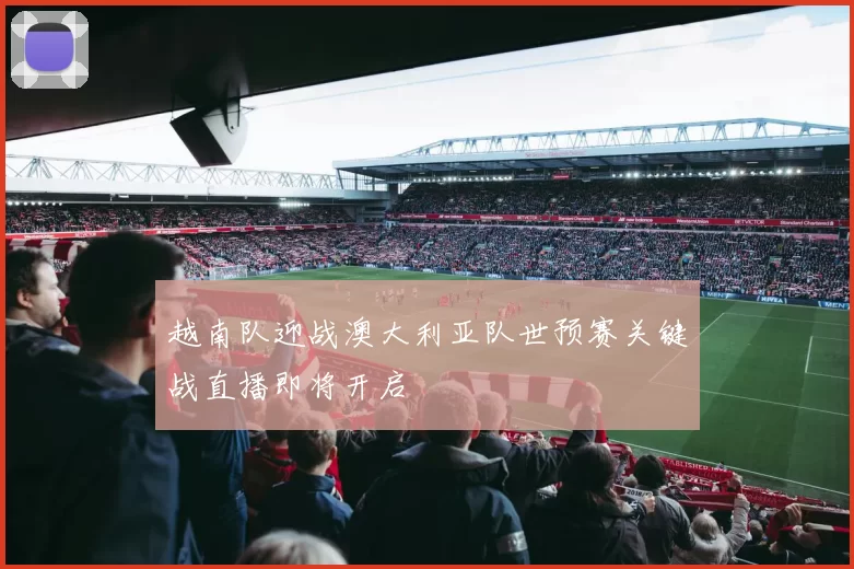 越南队迎战澳大利亚队世预赛关键战直播即将开启