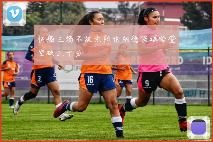 快船主场不敌太阳伦纳德伤退哈登空砍三十分