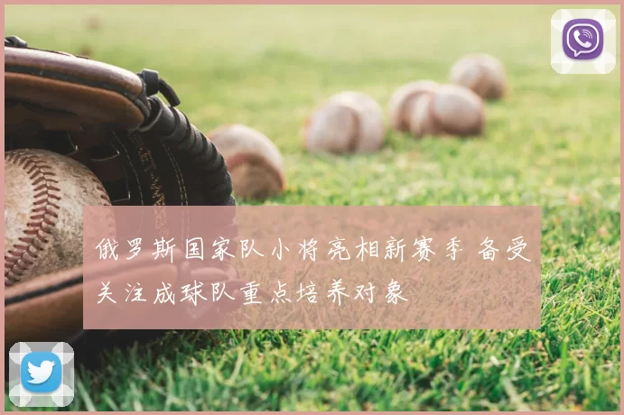 俄罗斯国家队小将亮相新赛季 备受关注成球队重点培养对象